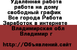 Удалённая работа, работа на дому, свободный график. - Все города Работа » Заработок в интернете   . Владимирская обл.,Владимир г.